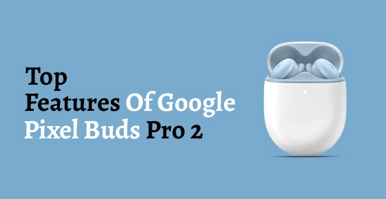 Top Features Of Google Pixel Buds Pro 2